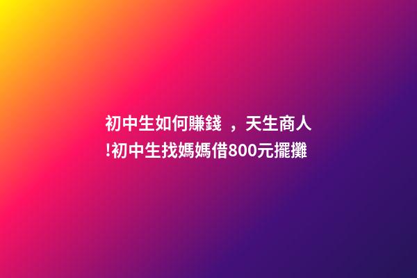 初中生如何賺錢，天生商人!初中生找媽媽借800元擺攤-第1張-觀點-玄機派